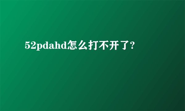 52pdahd怎么打不开了?