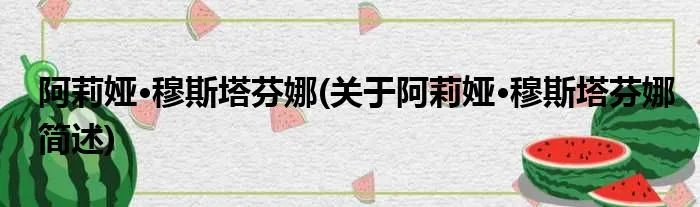 阿莉娅·穆斯塔芬娜(关于阿莉娅·穆斯塔芬娜简述)