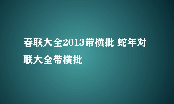 春联大全2013带横批 蛇年对联大全带横批