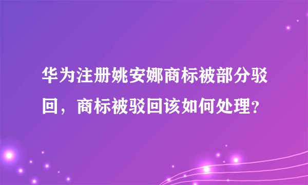 华为注册姚安娜商标被部分驳回，商标被驳回该如何处理？