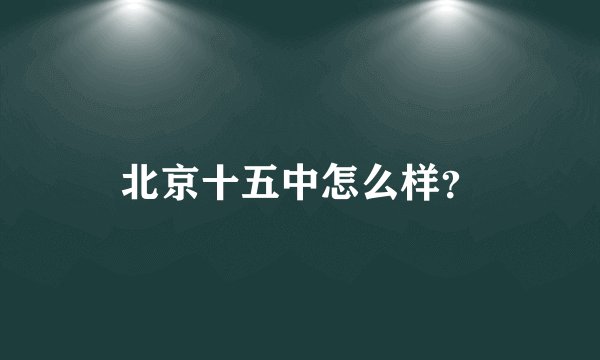 北京十五中怎么样？