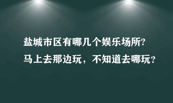 盐城市区有哪几个娱乐场所?马上去那边玩，不知道去哪玩？