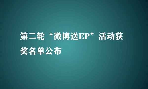 第二轮“微博送EP”活动获奖名单公布