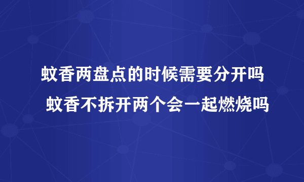 蚊香两盘点的时候需要分开吗 蚊香不拆开两个会一起燃烧吗