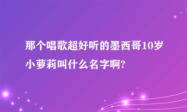 那个唱歌超好听的墨西哥10岁小萝莉叫什么名字啊?