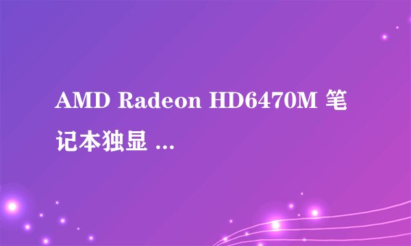 AMD Radeon HD6470M 笔记本独显 性能好不好