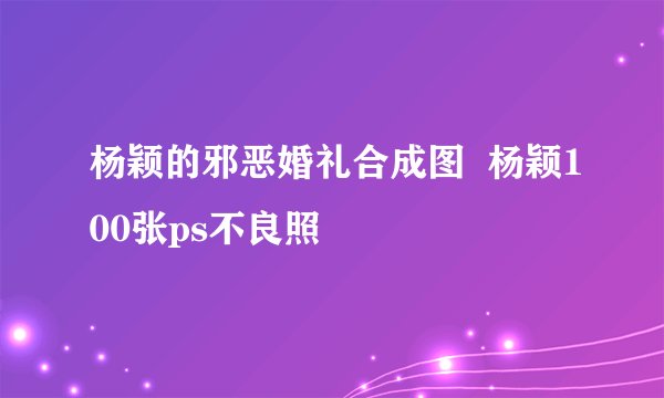 杨颖的邪恶婚礼合成图  杨颖100张ps不良照