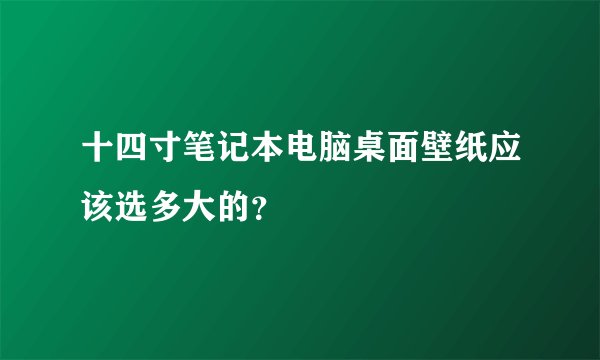 十四寸笔记本电脑桌面壁纸应该选多大的？