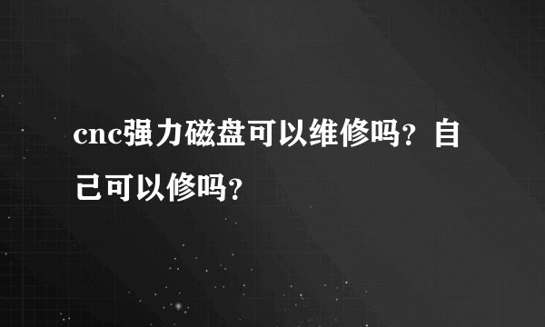 cnc强力磁盘可以维修吗？自己可以修吗？