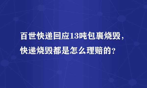 百世快递回应13吨包裹烧毁，快递烧毁都是怎么理赔的？