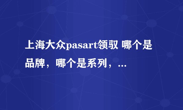 上海大众pasart领驭 哪个是品牌，哪个是系列，哪个是型号