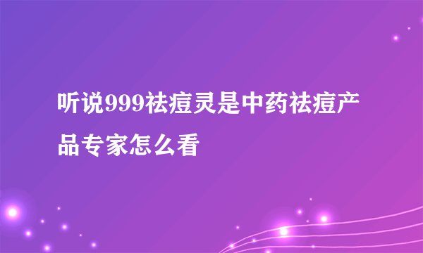 听说999祛痘灵是中药祛痘产品专家怎么看