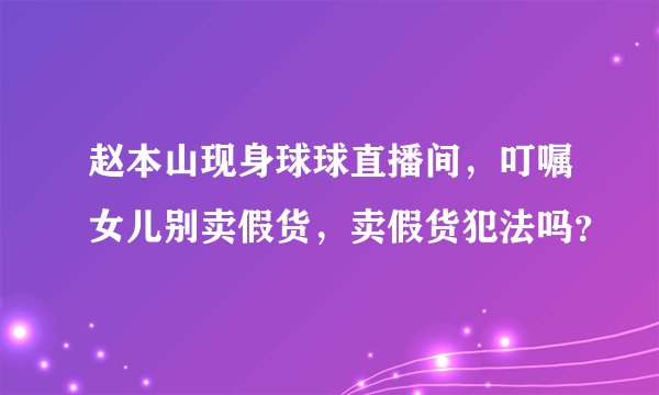 赵本山现身球球直播间，叮嘱女儿别卖假货，卖假货犯法吗？