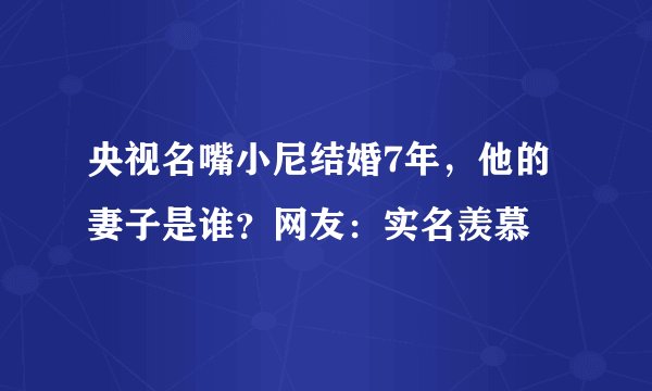 央视名嘴小尼结婚7年，他的妻子是谁？网友：实名羡慕