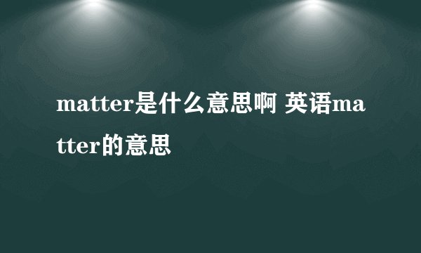 matter是什么意思啊 英语matter的意思