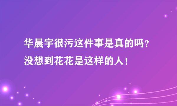 华晨宇很污这件事是真的吗？没想到花花是这样的人！
