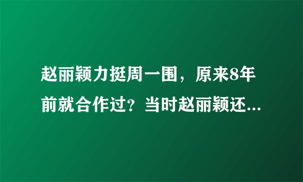 赵丽颖力挺周一围，原来8年前就合作过？当时赵丽颖还只是个龙套
