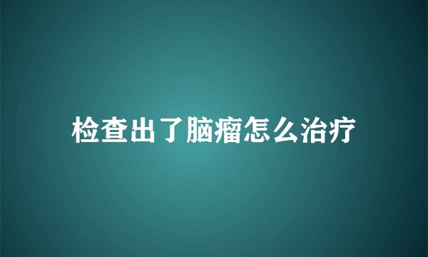 检查出了脑瘤怎么治疗