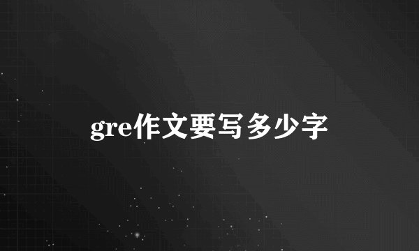 gre作文要写多少字