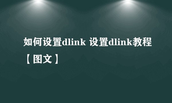 如何设置dlink 设置dlink教程【图文】