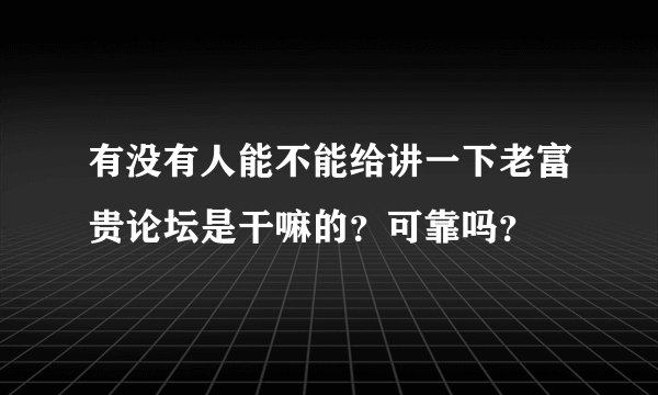 有没有人能不能给讲一下老富贵论坛是干嘛的？可靠吗？