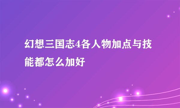 幻想三国志4各人物加点与技能都怎么加好