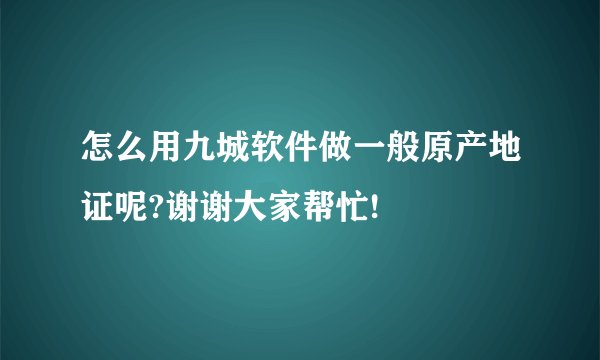 怎么用九城软件做一般原产地证呢?谢谢大家帮忙!