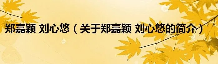 郑嘉颖 刘心悠（关于郑嘉颖 刘心悠的简介）