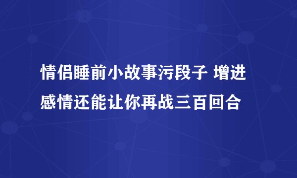 情侣睡前小故事污段子 增进感情还能让你再战三百回合