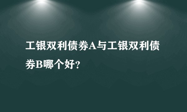 工银双利债券A与工银双利债券B哪个好？
