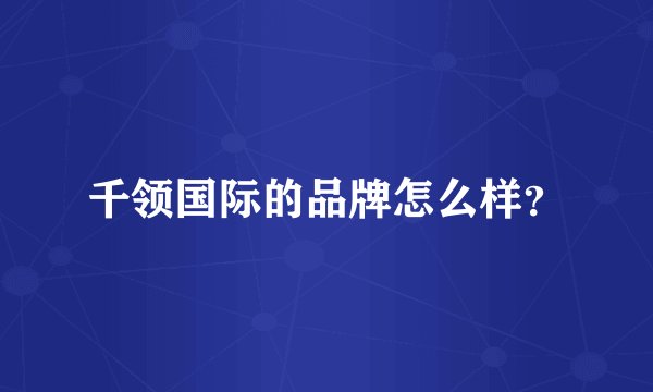 千领国际的品牌怎么样？