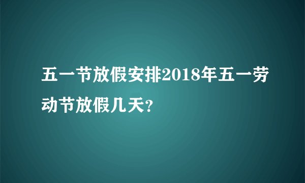 五一节放假安排2018年五一劳动节放假几天？