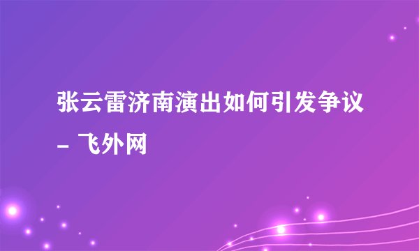 张云雷济南演出如何引发争议- 飞外网