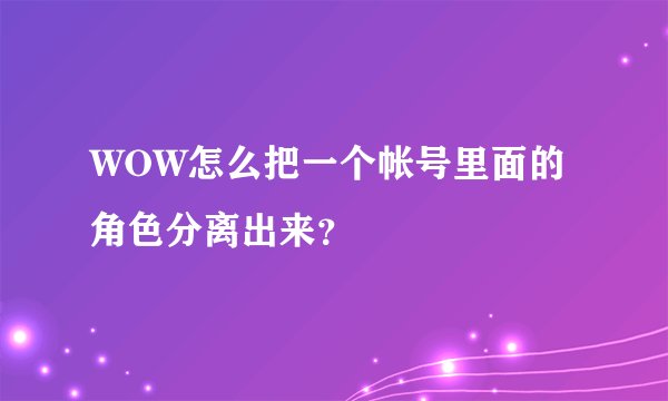 WOW怎么把一个帐号里面的角色分离出来？