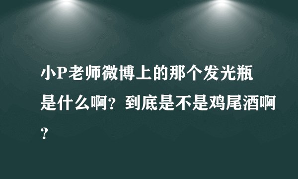 小P老师微博上的那个发光瓶是什么啊？到底是不是鸡尾酒啊？