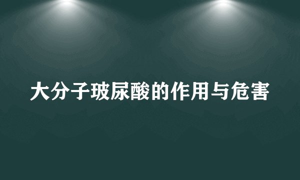 大分子玻尿酸的作用与危害