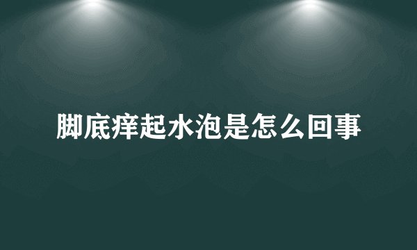 脚底痒起水泡是怎么回事