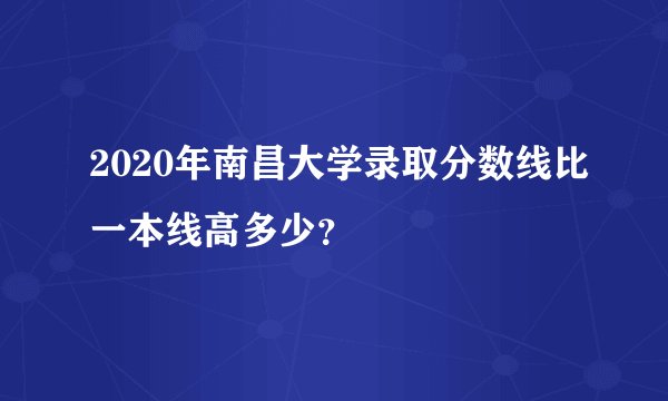 2020年南昌大学录取分数线比一本线高多少？