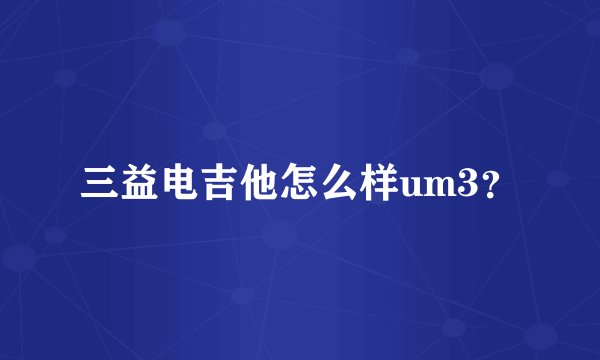 三益电吉他怎么样um3？
