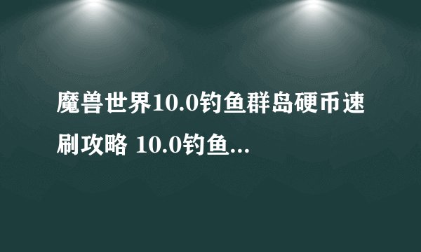 魔兽世界10.0钓鱼群岛硬币速刷攻略 10.0钓鱼群岛硬币怎么速刷