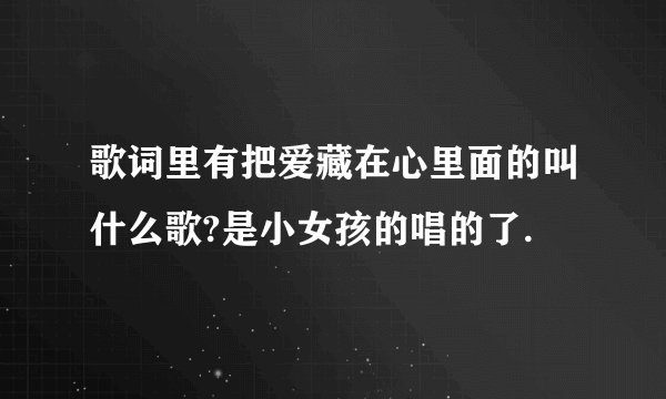 歌词里有把爱藏在心里面的叫什么歌?是小女孩的唱的了.