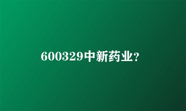 600329中新药业？