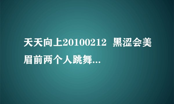 天天向上20100212  黑涩会美眉前两个人跳舞的背景音乐是什么啊？
