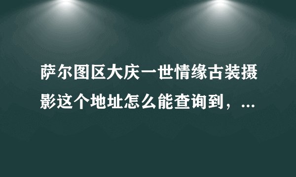 萨尔图区大庆一世情缘古装摄影这个地址怎么能查询到，着急去办事