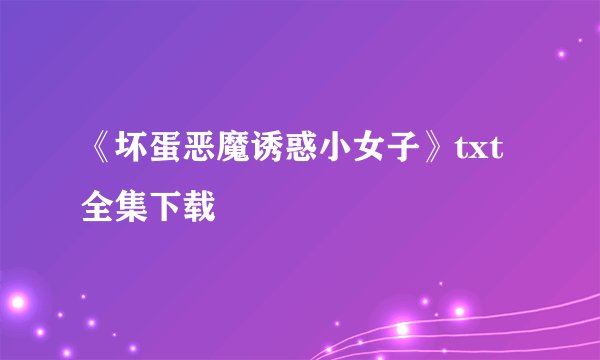 《坏蛋恶魔诱惑小女子》txt全集下载