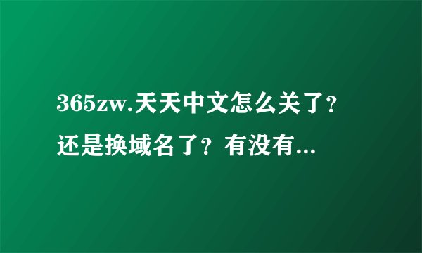 365zw.天天中文怎么关了？还是换域名了？有没有新域名？