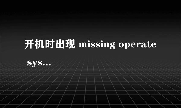 开机时出现 missing operate system 无法开机 之后又好了 这是为什么
