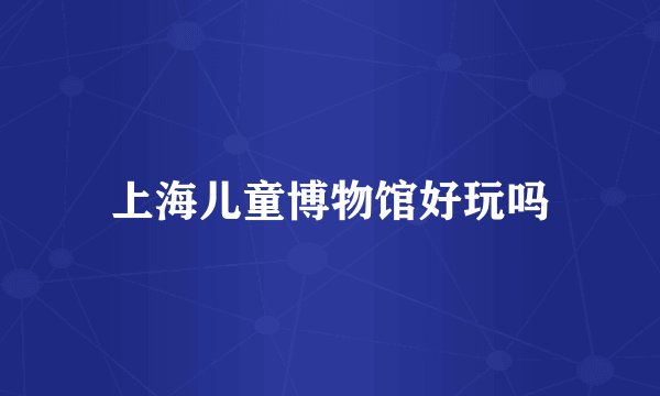 上海儿童博物馆好玩吗