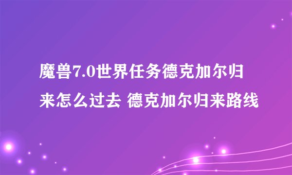 魔兽7.0世界任务德克加尔归来怎么过去 德克加尔归来路线