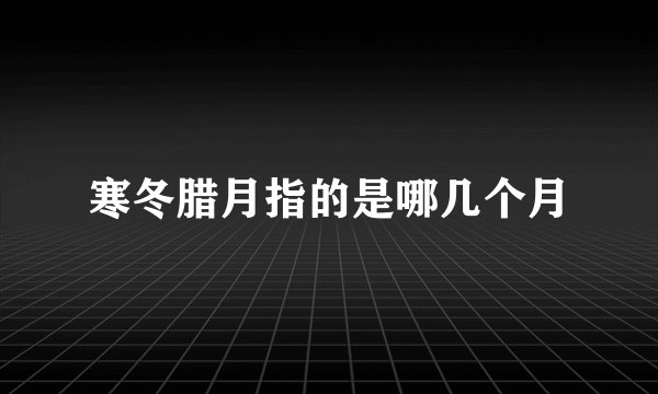 寒冬腊月指的是哪几个月